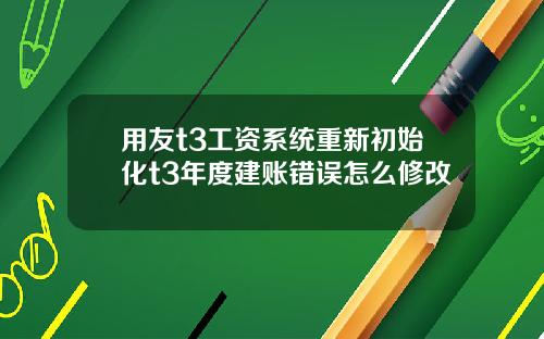 用友t3工资系统重新初始化t3年度建账错误怎么修改 用友t3工资系统重新初始化t3年度建账错误怎么修改