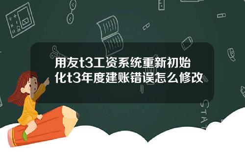 用友t3工资系统重新初始化t3年度建账错误怎么修改