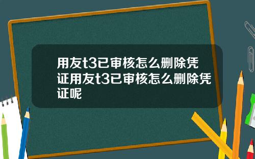 用友t3已审核怎么删除凭证用友t3已审核怎么删除凭证呢 用友t3已审核怎么删除凭证用友t3已审核怎么删除凭证呢