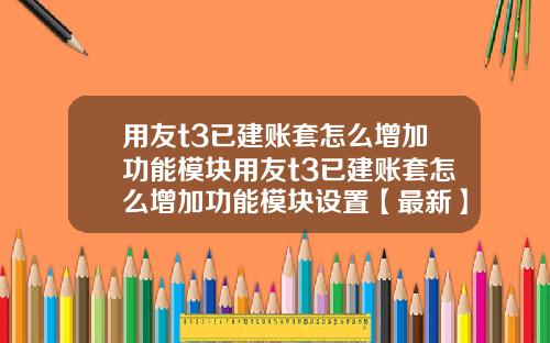 用友t3已建账套怎么增加功能模块用友t3已建账套怎么增加功能模块设置【最新】