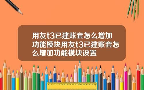 用友t3已建账套怎么增加功能模块用友t3已建账套怎么增加功能模块设置