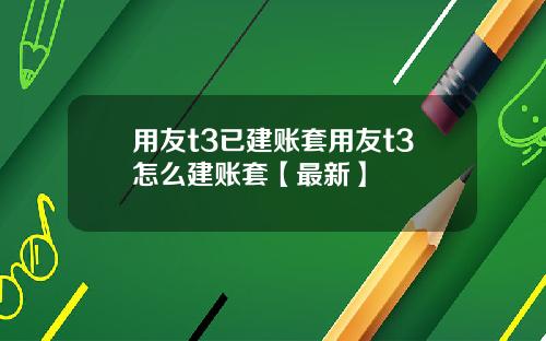 用友t3已建账套用友t3怎么建账套【最新】