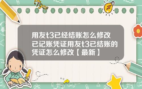 用友t3已经结账怎么修改已记账凭证用友t3已结账的凭证怎么修改【最新】