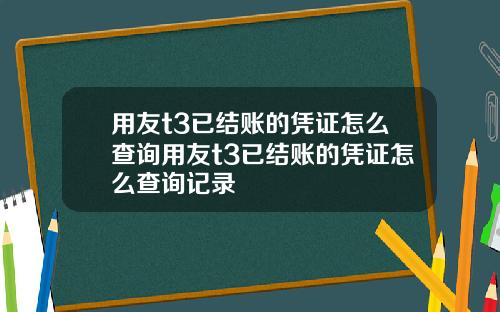用友t3已结账的凭证怎么查询用友t3已结账的凭证怎么查询记录 用友t3已结账的凭证怎么查询用友t3已结账的凭证怎么查询记录