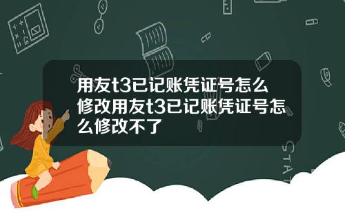 用友t3已记账凭证号怎么修改用友t3已记账凭证号怎么修改不了