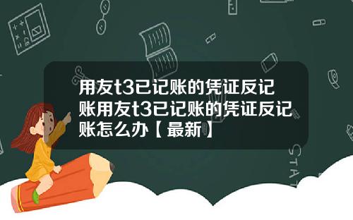 用友t3已记账的凭证反记账用友t3已记账的凭证反记账怎么办【最新】