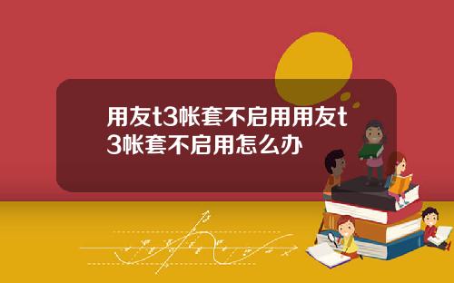 用友t3帐套不启用用友t3帐套不启用怎么办