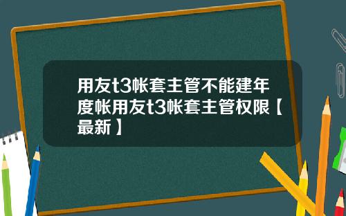 用友t3帐套主管不能建年度帐用友t3帐套主管权限【最新】