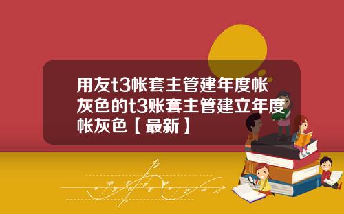 用友t3帐套主管建年度帐灰色的t3账套主管建立年度帐灰色【最新】