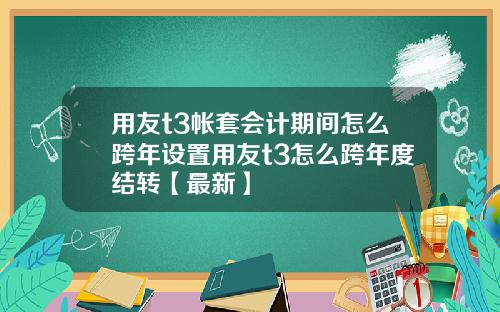 用友t3帐套会计期间怎么跨年设置用友t3怎么跨年度结转【最新】