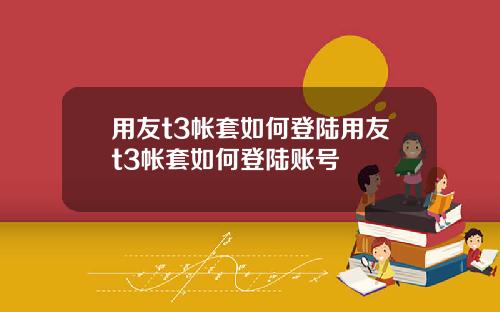 用友t3帐套如何登陆用友t3帐套如何登陆账号