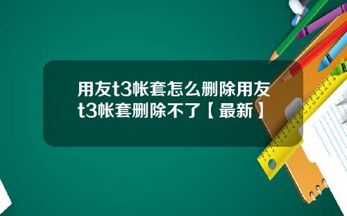 用友t3帐套怎么删除用友t3帐套删除不了【最新】
