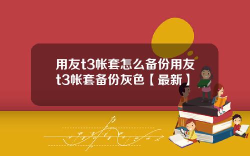 用友t3帐套怎么备份用友t3帐套备份灰色【最新】
