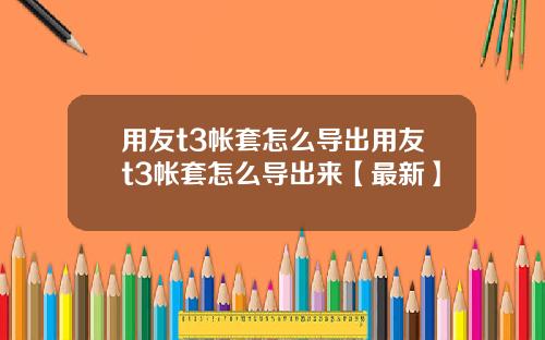用友t3帐套怎么导出用友t3帐套怎么导出来【最新】