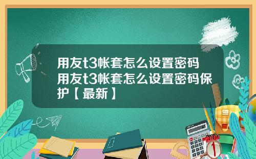 用友t3帐套怎么设置密码用友t3帐套怎么设置密码保护【最新】