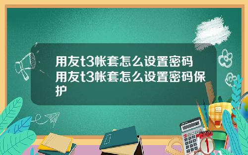 用友t3帐套怎么设置密码用友t3帐套怎么设置密码保护