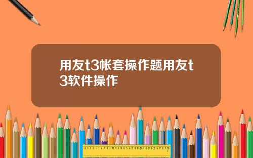 用友t3帐套操作题用友t3软件操作