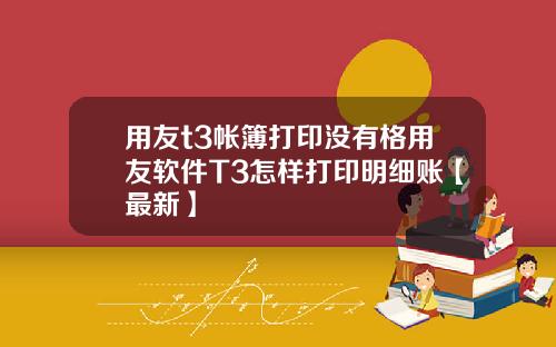 用友t3帐簿打印没有格用友软件T3怎样打印明细账【最新】