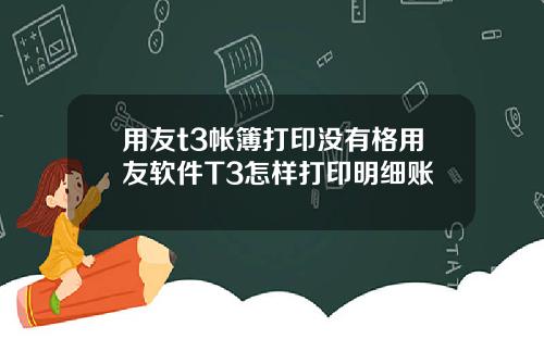 用友t3帐簿打印没有格用友软件T3怎样打印明细账