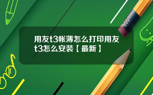 用友t3帐薄怎么打印用友t3怎么安装【最新】