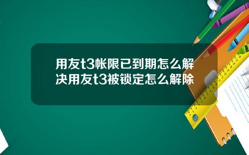 用友t3帐限已到期怎么解决用友t3被锁定怎么解除