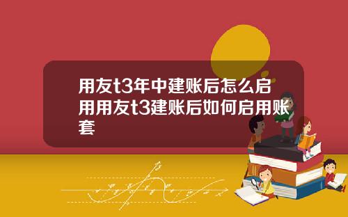 用友t3年中建账后怎么启用用友t3建账后如何启用账套