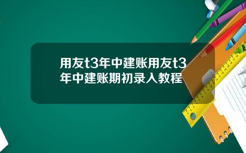 用友t3年中建账用友t3年中建账期初录入教程