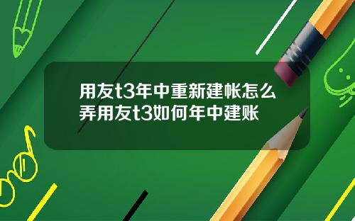 用友t3年中重新建帐怎么弄用友t3如何年中建账