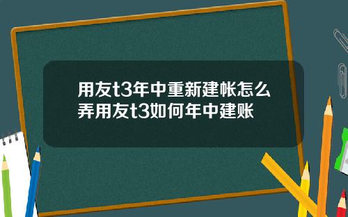 用友t3年中重新建帐怎么弄用友t3如何年中建账