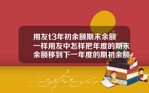 用友t3年初余额期末余额一样用友中怎样把年度的期末余额移到下一年度的期初余额 用友t3年初余额期末余额一样用友中怎样把年度的期末余额移到下一年度的期初余额
