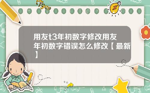 用友t3年初数字修改用友年初数字错误怎么修改【最新】