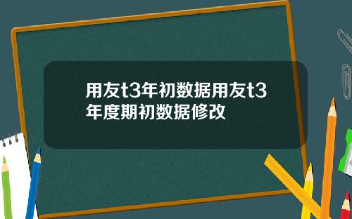 用友t3年初数据用友t3年度期初数据修改