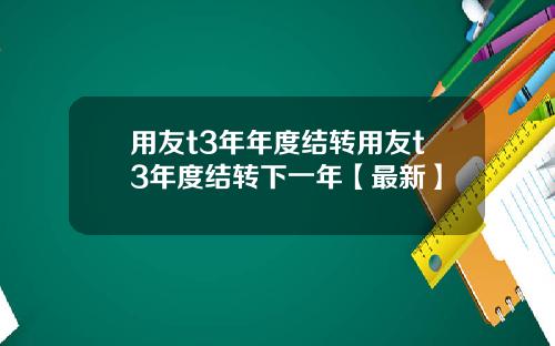 用友t3年年度结转用友t3年度结转下一年【最新】