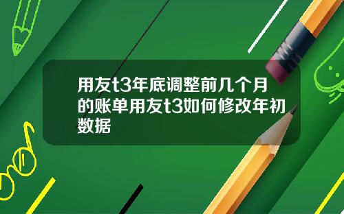 用友t3年底调整前几个月的账单用友t3如何修改年初数据