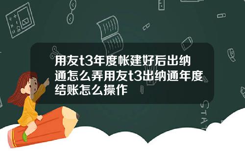用友t3年度帐建好后出纳通怎么弄用友t3出纳通年度结账怎么操作
