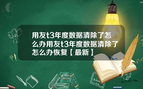 用友t3年度数据清除了怎么办用友t3年度数据清除了怎么办恢复【最新】