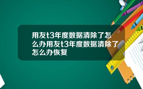 用友t3年度数据清除了怎么办用友t3年度数据清除了怎么办恢复 用友t3年度数据清除了怎么办用友t3年度数据清除了怎么办恢复
