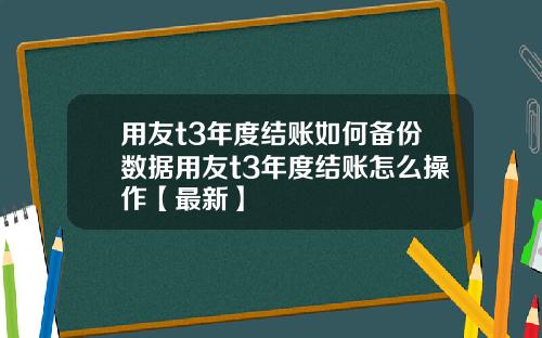 用友t3年度结账如何备份数据用友t3年度结账怎么操作【最新】