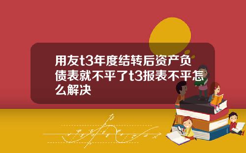 用友t3年度结转后资产负债表就不平了t3报表不平怎么解决