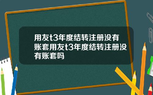 用友t3年度结转注册没有账套用友t3年度结转注册没有账套吗 用友t3年度结转注册没有账套用友t3年度结转注册没有账套吗