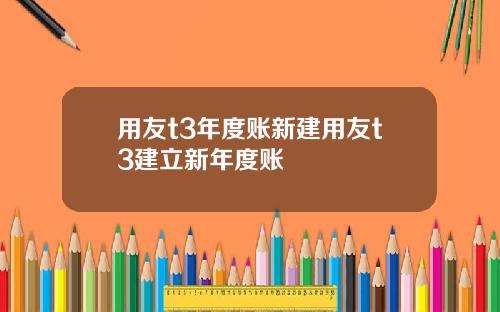 用友t3年度账新建用友t3建立新年度账