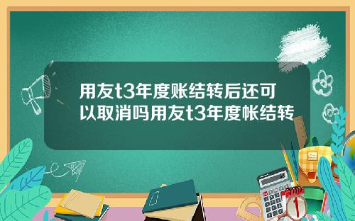 用友t3年度账结转后还可以取消吗用友t3年度帐结转