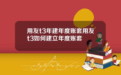 用友t3年建年度账套用友t3如何建立年度账套