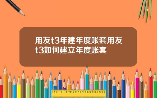 用友t3年建年度账套用友t3如何建立年度账套