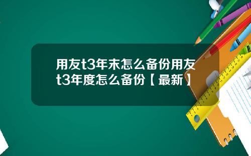 用友t3年末怎么备份用友t3年度怎么备份【最新】