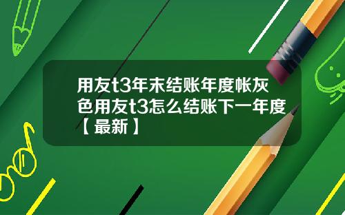 用友t3年末结账年度帐灰色用友t3怎么结账下一年度【最新】