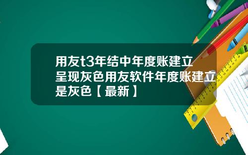 用友t3年结中年度账建立呈现灰色用友软件年度账建立是灰色【最新】