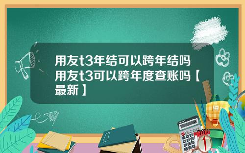 用友t3年结可以跨年结吗用友t3可以跨年度查账吗【最新】