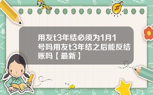用友t3年结必须为1月1号吗用友t3年结之后能反结账吗【最新】