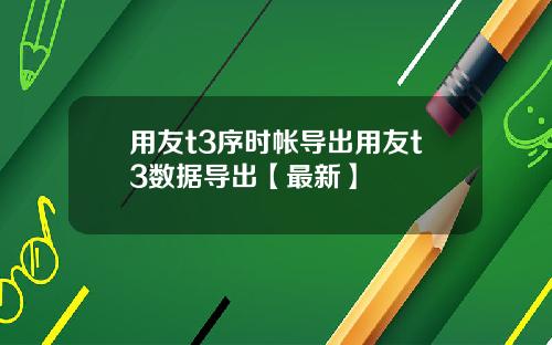 用友t3序时帐导出用友t3数据导出【最新】